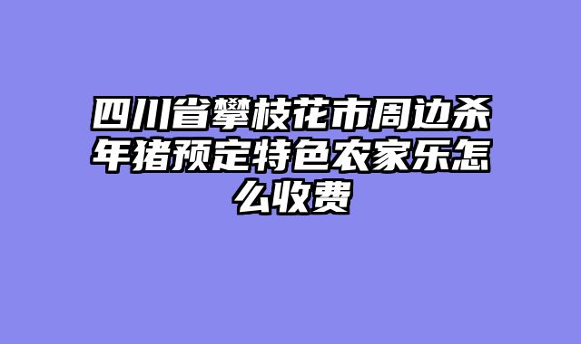 四川省攀枝花市周边杀年猪预定特色农家乐怎么收费