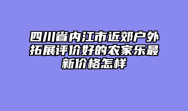 四川省内江市近郊户外拓展评价好的农家乐最新价格怎样