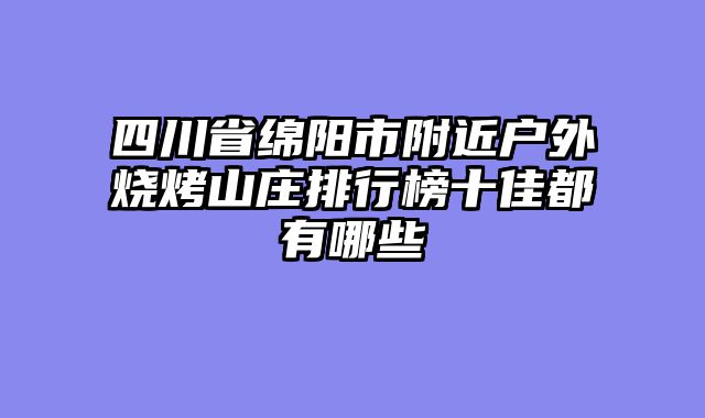 四川省绵阳市附近户外烧烤山庄排行榜十佳都有哪些