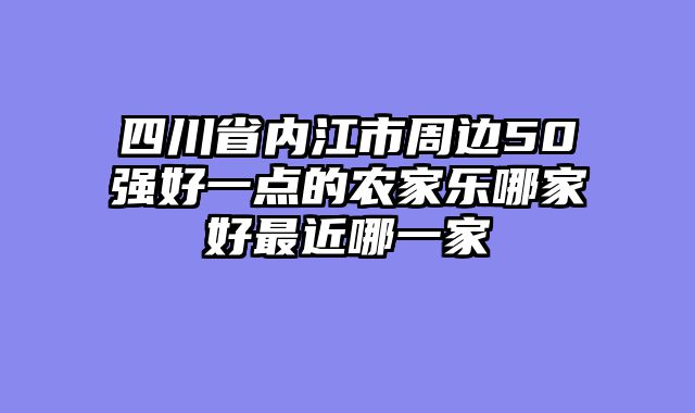 四川省内江市周边50强好一点的农家乐哪家好最近哪一家