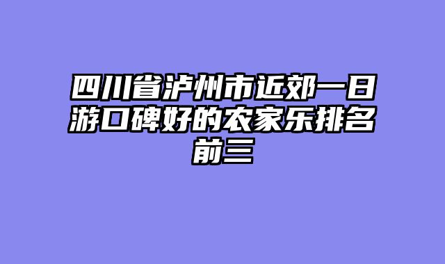 四川省泸州市近郊一日游口碑好的农家乐排名前三