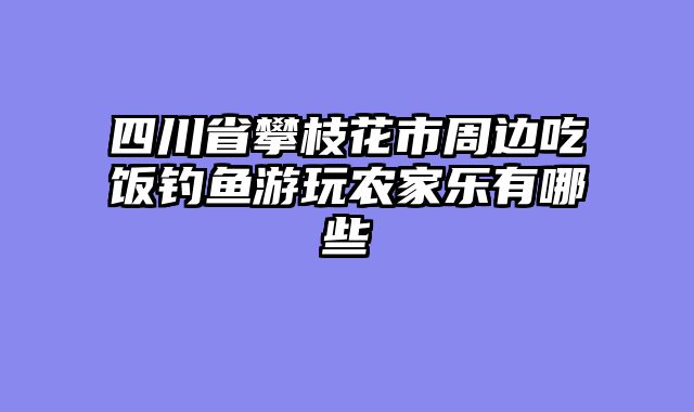 四川省攀枝花市周边吃饭钓鱼游玩农家乐有哪些