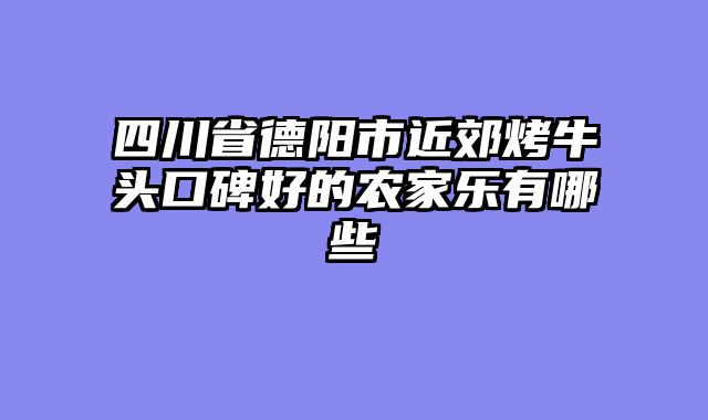 四川省德阳市近郊烤牛头口碑好的农家乐有哪些