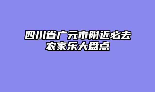 四川省广元市附近必去农家乐大盘点