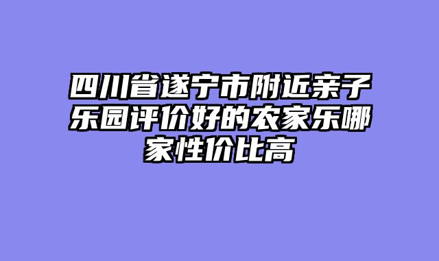 四川省遂宁市附近亲子乐园评价好的农家乐哪家性价比高