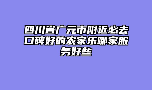 四川省广元市附近必去口碑好的农家乐哪家服务好些