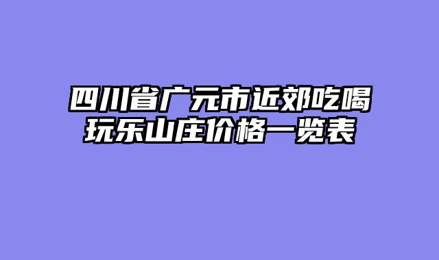 四川省广元市近郊吃喝玩乐山庄价格一览表
