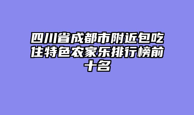 四川省成都市附近包吃住特色农家乐排行榜前十名