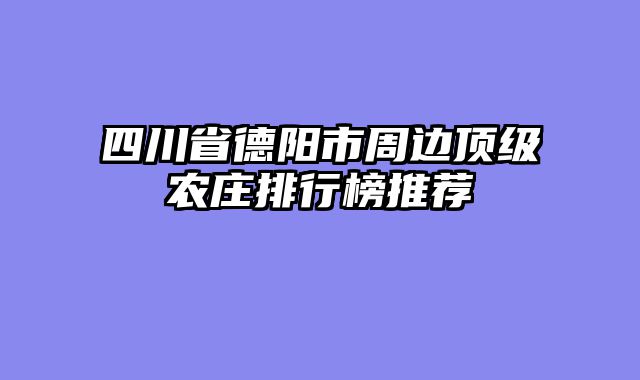 四川省德阳市周边顶级农庄排行榜推荐