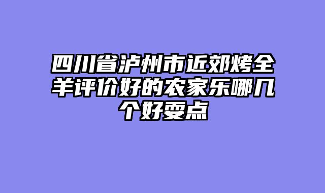 四川省泸州市近郊烤全羊评价好的农家乐哪几个好耍点