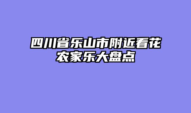 四川省乐山市附近看花农家乐大盘点