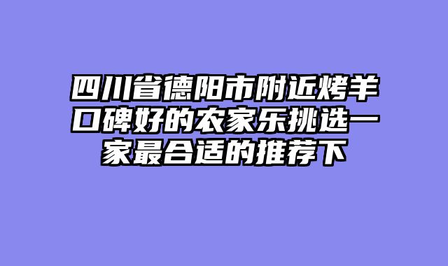 四川省德阳市附近烤羊口碑好的农家乐挑选一家最合适的推荐下