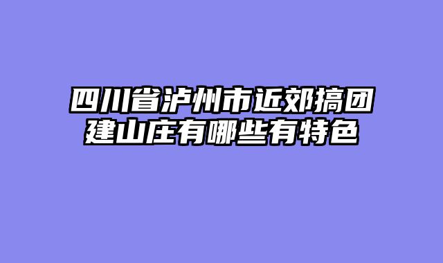 四川省泸州市近郊搞团建山庄有哪些有特色