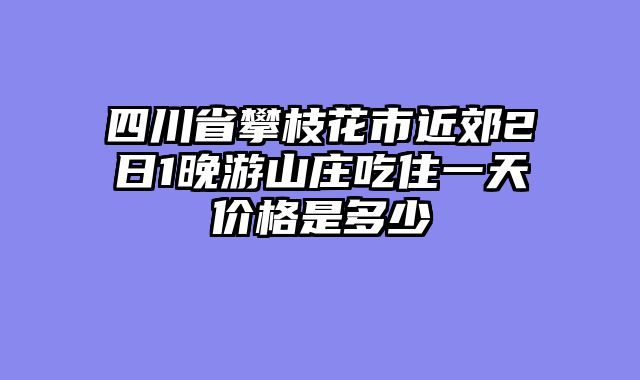 四川省攀枝花市近郊2日1晚游山庄吃住一天价格是多少
