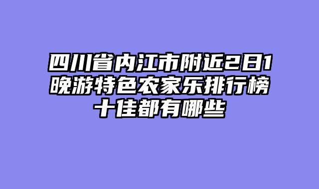 四川省内江市附近2日1晚游特色农家乐排行榜十佳都有哪些