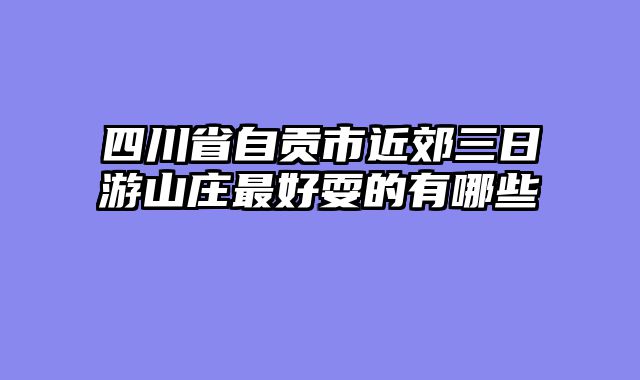 四川省自贡市近郊三日游山庄最好耍的有哪些