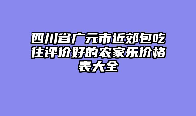 四川省广元市近郊包吃住评价好的农家乐价格表大全