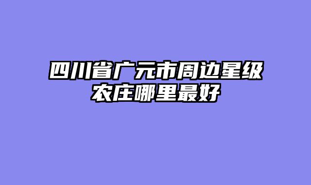 四川省广元市周边星级农庄哪里最好