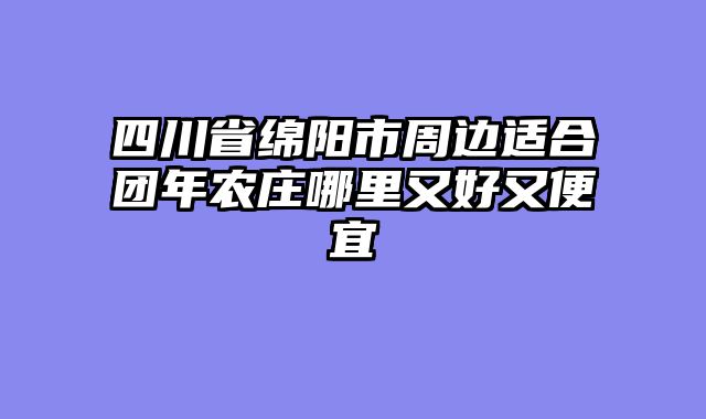 四川省绵阳市周边适合团年农庄哪里又好又便宜
