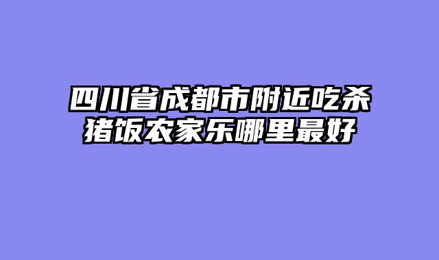四川省成都市附近吃杀猪饭农家乐哪里最好