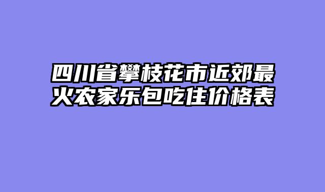 四川省攀枝花市近郊最火农家乐包吃住价格表