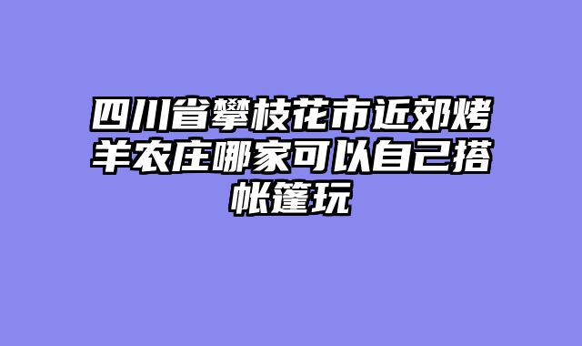 四川省攀枝花市近郊烤羊农庄哪家可以自己搭帐篷玩