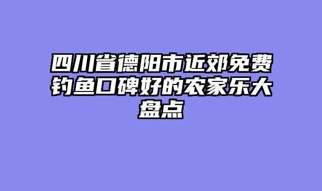 四川省德阳市近郊免费钓鱼口碑好的农家乐大盘点
