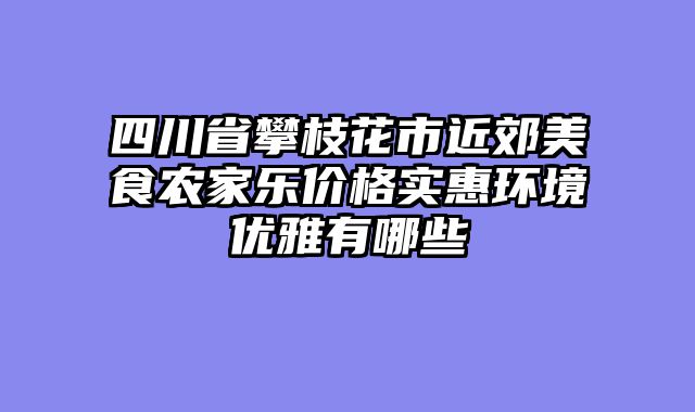 四川省攀枝花市近郊美食农家乐价格实惠环境优雅有哪些