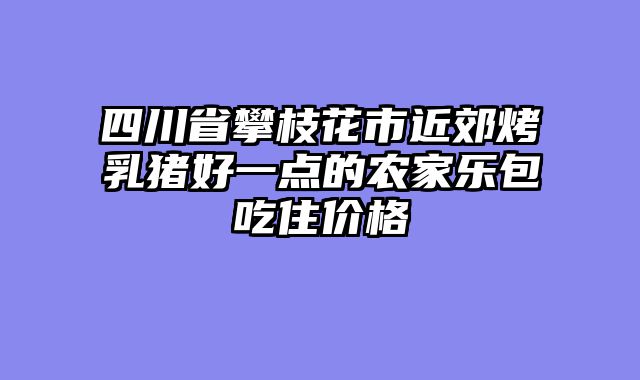 四川省攀枝花市近郊烤乳猪好一点的农家乐包吃住价格