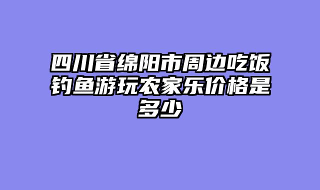 四川省绵阳市周边吃饭钓鱼游玩农家乐价格是多少