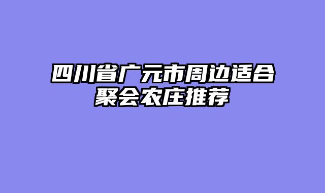 四川省广元市周边适合聚会农庄推荐