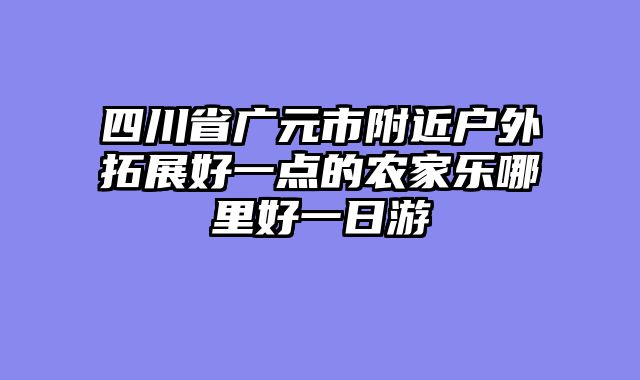 四川省广元市附近户外拓展好一点的农家乐哪里好一日游