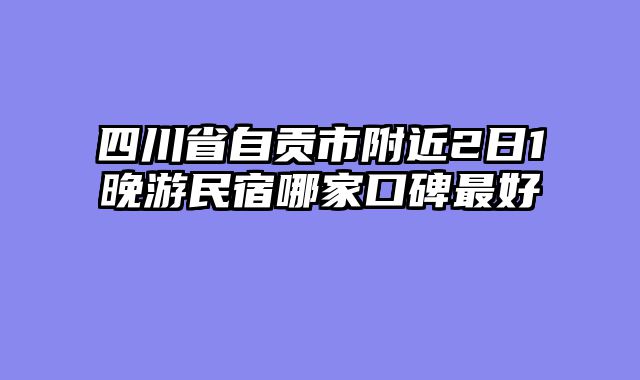 四川省自贡市附近2日1晚游民宿哪家口碑最好