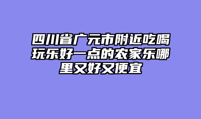 四川省广元市附近吃喝玩乐好一点的农家乐哪里又好又便宜