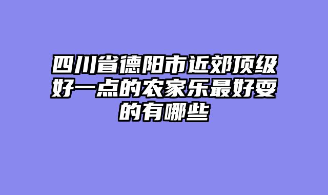 四川省德阳市近郊顶级好一点的农家乐最好耍的有哪些
