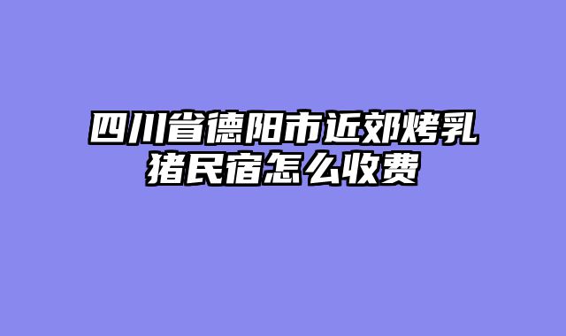 四川省德阳市近郊烤乳猪民宿怎么收费