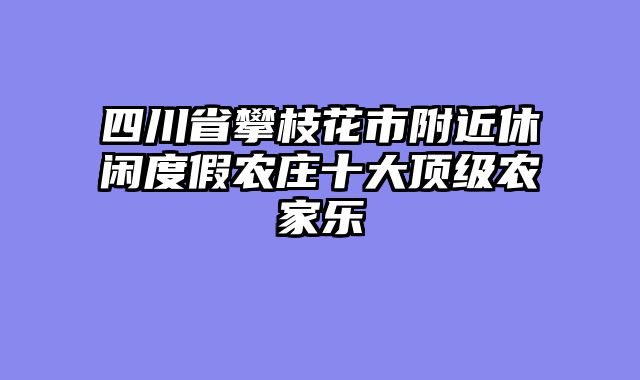 四川省攀枝花市附近休闲度假农庄十大顶级农家乐