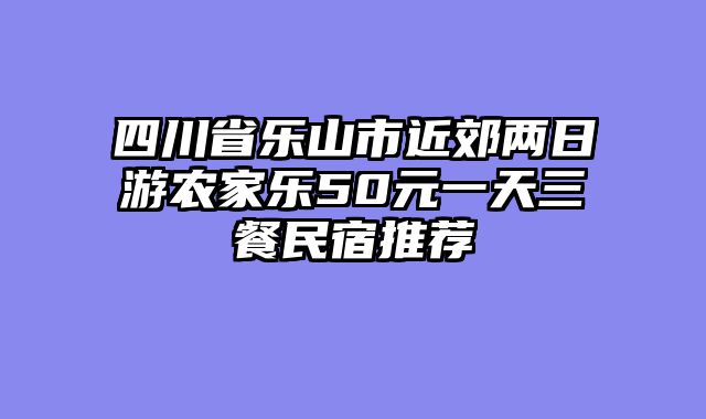 四川省乐山市近郊两日游农家乐50元一天三餐民宿推荐