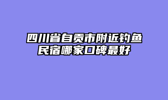四川省自贡市附近钓鱼民宿哪家口碑最好