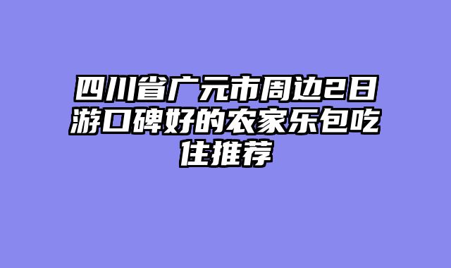四川省广元市周边2日游口碑好的农家乐包吃住推荐