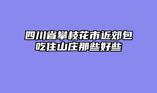 四川省攀枝花市近郊包吃住山庄那些好些
