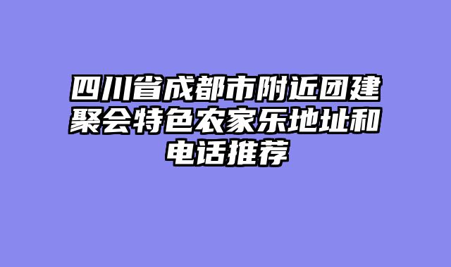 四川省成都市附近团建聚会特色农家乐地址和电话推荐