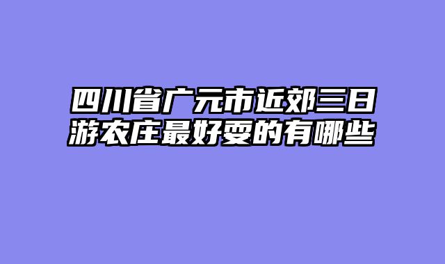 四川省广元市近郊三日游农庄最好耍的有哪些