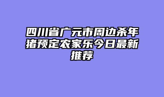 四川省广元市周边杀年猪预定农家乐今日最新推荐