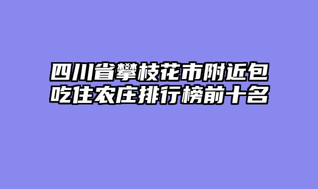 四川省攀枝花市附近包吃住农庄排行榜前十名