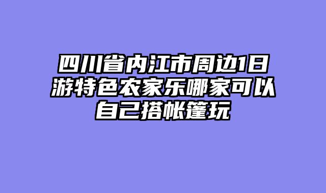 四川省内江市周边1日游特色农家乐哪家可以自己搭帐篷玩
