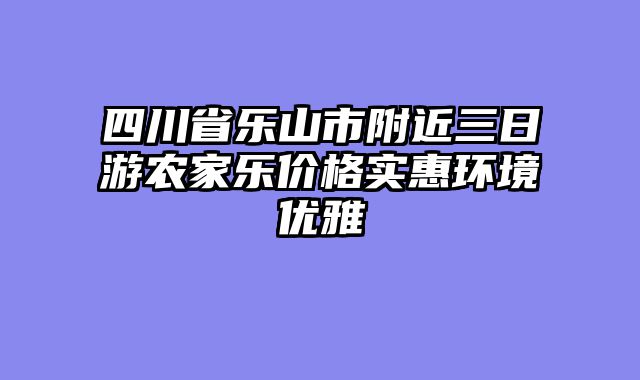 四川省乐山市附近三日游农家乐价格实惠环境优雅
