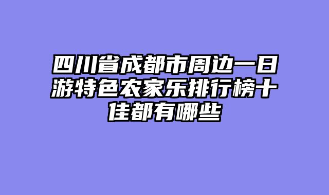 四川省成都市周边一日游特色农家乐排行榜十佳都有哪些