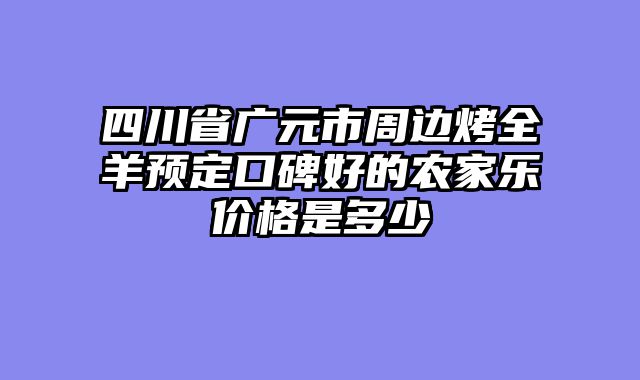 四川省广元市周边烤全羊预定口碑好的农家乐价格是多少