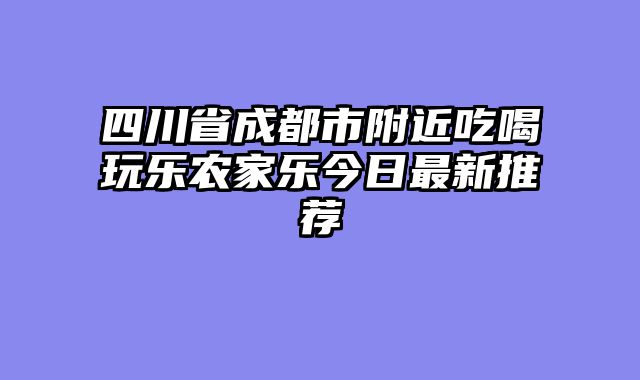 四川省成都市附近吃喝玩乐农家乐今日最新推荐